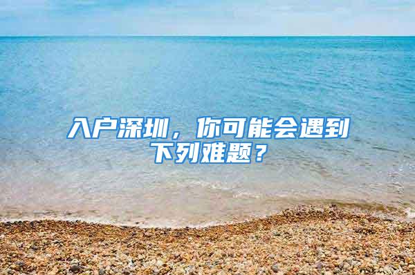 入户深圳，你可能会遇到下列难题？