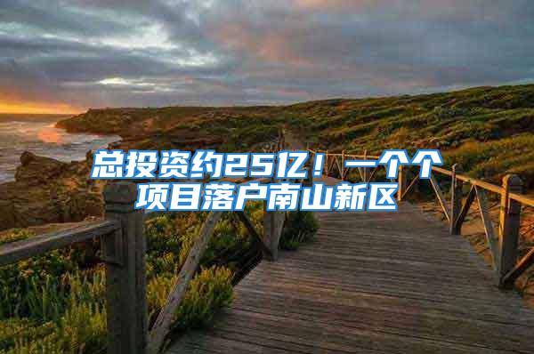 总投资约25亿！一个个项目落户南山新区