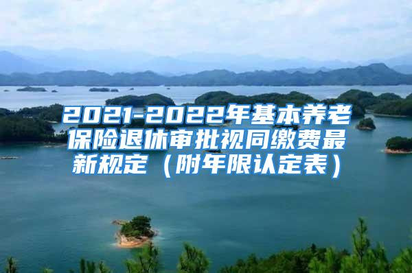 2021-2022年基本养老保险退休审批视同缴费最新规定（附年限认定表）