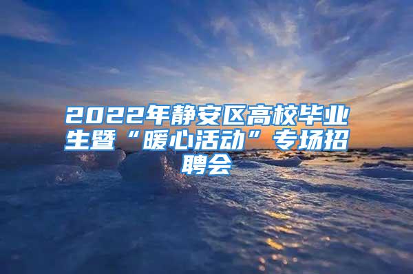 2022年静安区高校毕业生暨“暖心活动”专场招聘会