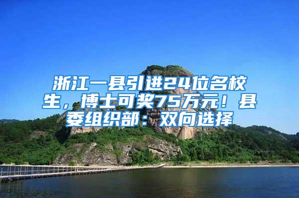 浙江一县引进24位名校生，博士可奖75万元！县委组织部：双向选择