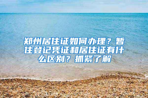 郑州居住证如何办理？暂住登记凭证和居住证有什么区别？抓紧了解