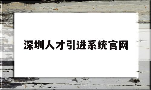 深圳人才引进系统官网(深圳人才引进系统官网登录) 留学生入户深圳