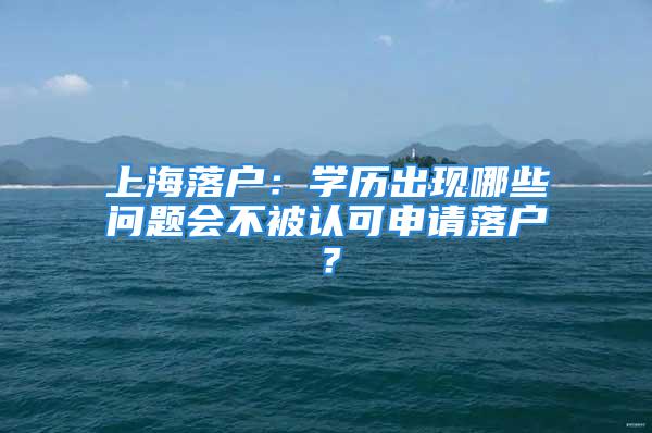 上海落户：学历出现哪些问题会不被认可申请落户？