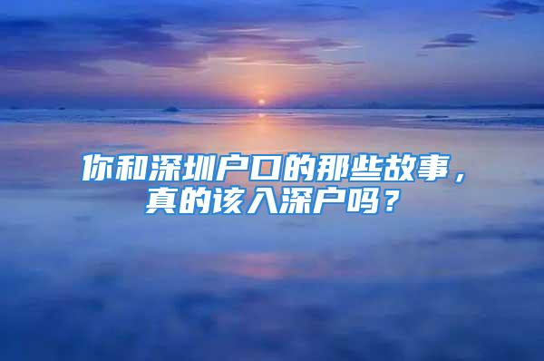 你和深圳户口的那些故事，真的该入深户吗？