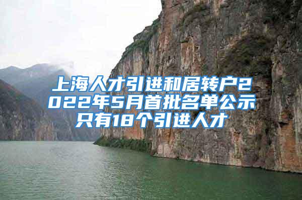 上海人才引进和居转户2022年5月首批名单公示只有18个引进人才