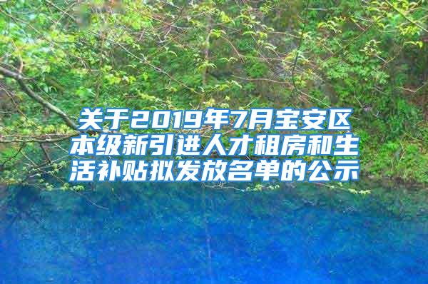 关于2019年7月宝安区本级新引进人才租房和生活补贴拟发放名单的公示