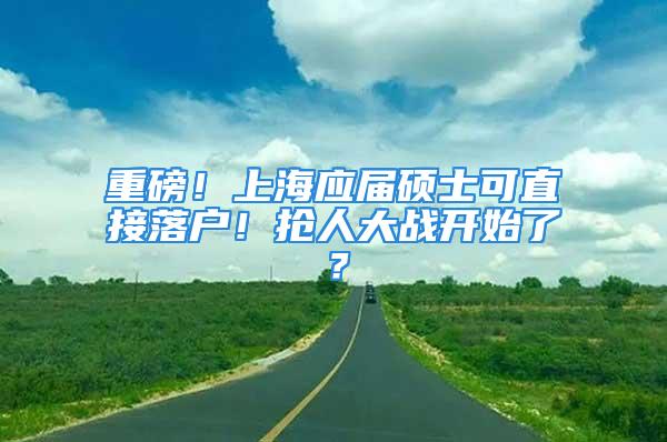 重磅！上海应届硕士可直接落户！抢人大战开始了？