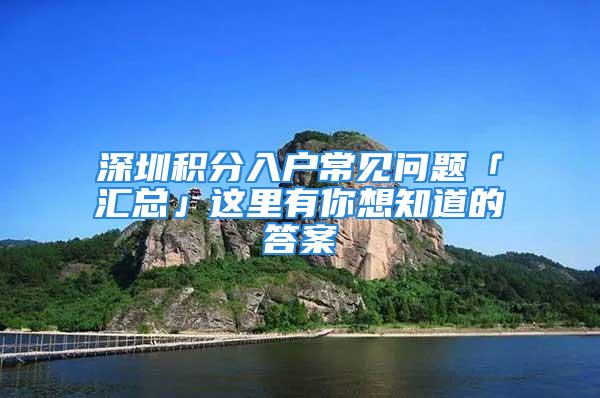 深圳积分入户常见问题「汇总」这里有你想知道的答案