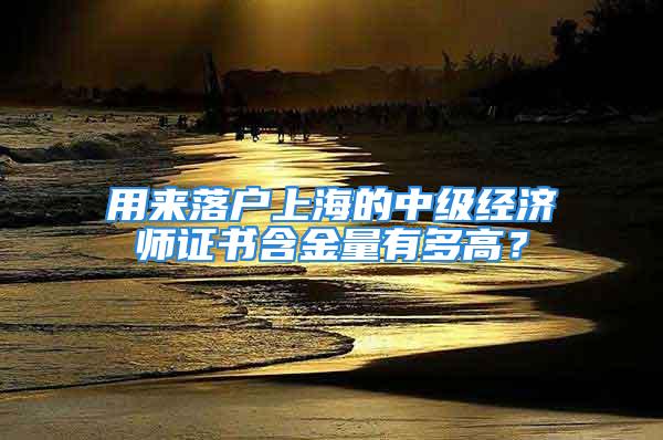 用来落户上海的中级经济师证书含金量有多高？