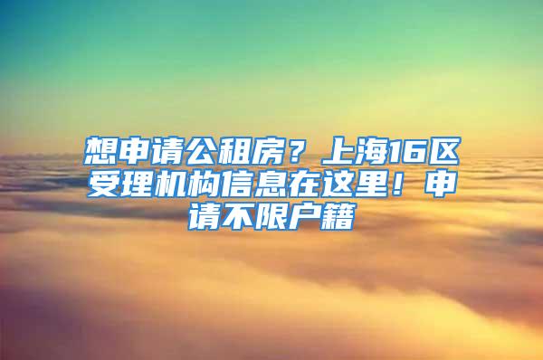 想申请公租房？上海16区受理机构信息在这里！申请不限户籍