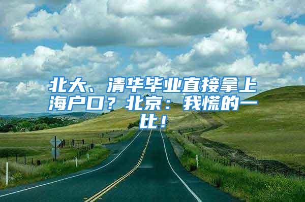 北大、清华毕业直接拿上海户口？北京：我慌的一比！