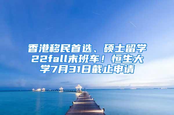 香港移民首选、硕士留学22fall末班车！恒生大学7月31日截止申请