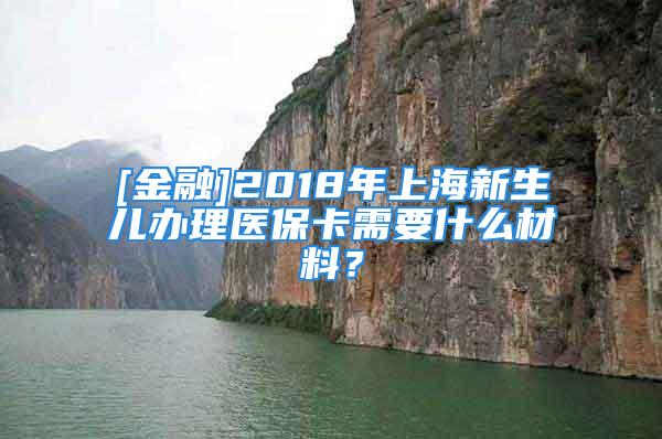 [金融]2018年上海新生儿办理医保卡需要什么材料？