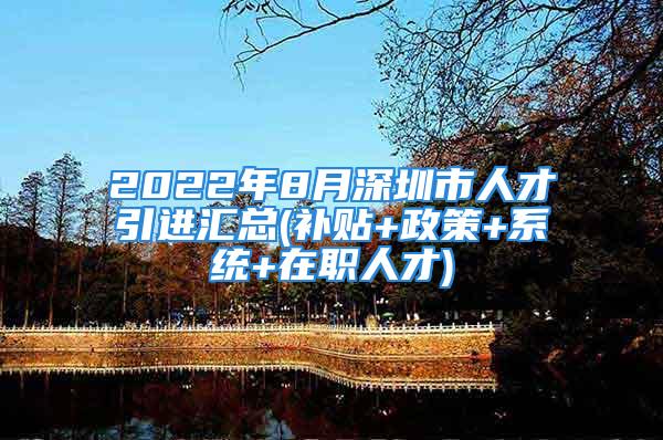 2022年8月深圳市人才引进汇总(补贴+政策+系统+在职人才)