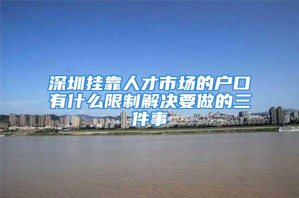 深圳挂靠人才市场的户口有什么限制解决要做的三件事