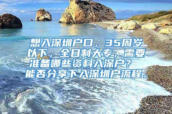 想入深圳户口，35周岁以下，全日制大专，需要准备哪些资料入深户？ 能否分享下入深圳户流程。