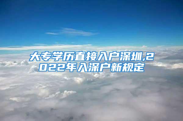 大专学历直接入户深圳,2022年入深户新规定