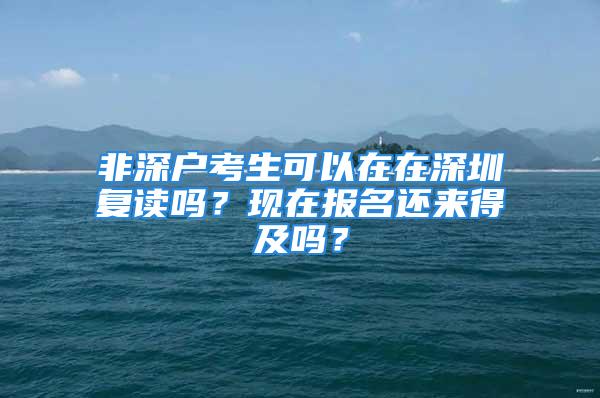 非深户考生可以在在深圳复读吗？现在报名还来得及吗？