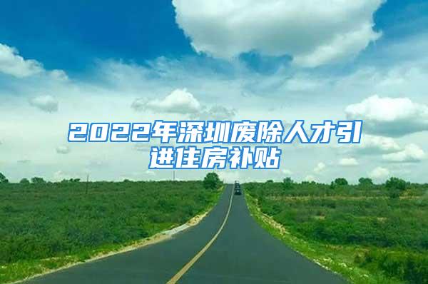 2022年深圳废除人才引进住房补贴