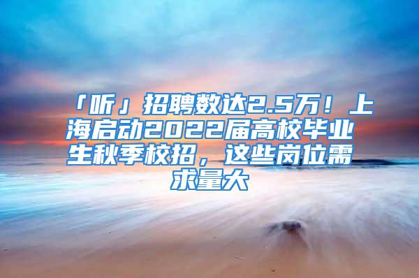 「听」招聘数达2.5万！上海启动2022届高校毕业生秋季校招，这些岗位需求量大