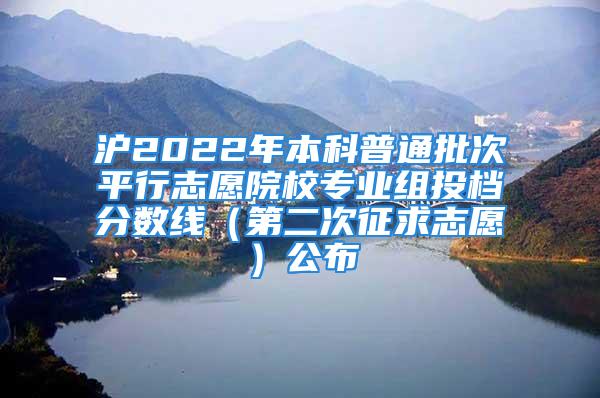 沪2022年本科普通批次平行志愿院校专业组投档分数线（第二次征求志愿）公布