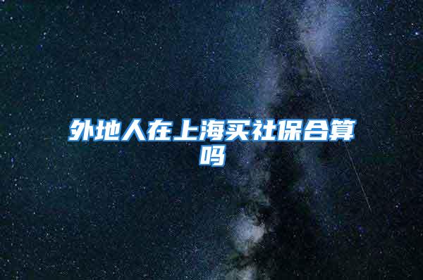 外地人在上海买社保合算吗