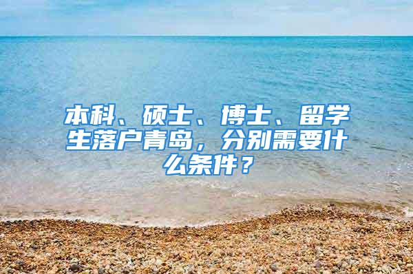 本科、硕士、博士、留学生落户青岛，分别需要什么条件？