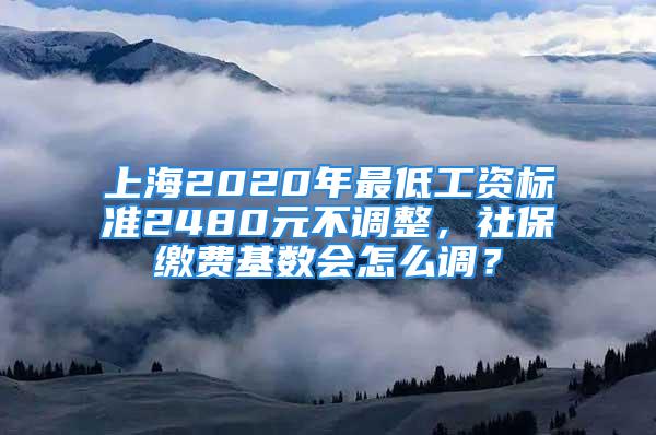 上海2020年最低工资标准2480元不调整，社保缴费基数会怎么调？