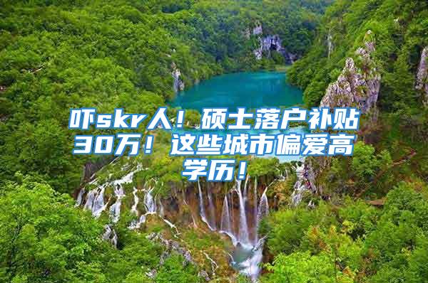 吓skr人！硕士落户补贴30万！这些城市偏爱高学历！