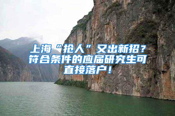 上海“抢人”又出新招？符合条件的应届研究生可直接落户！