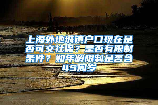 上海外地城镇户口现在是否可交社保？是否有限制条件？如年龄限制是否含45周岁