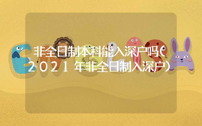 非全日制本科能入深户吗(2021年非全日制入深户)