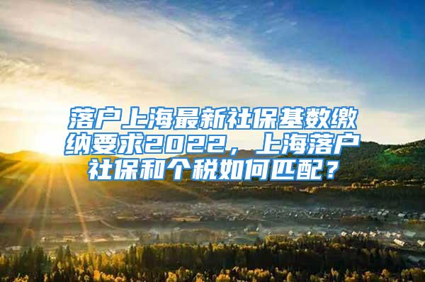 落户上海最新社保基数缴纳要求2022，上海落户社保和个税如何匹配？