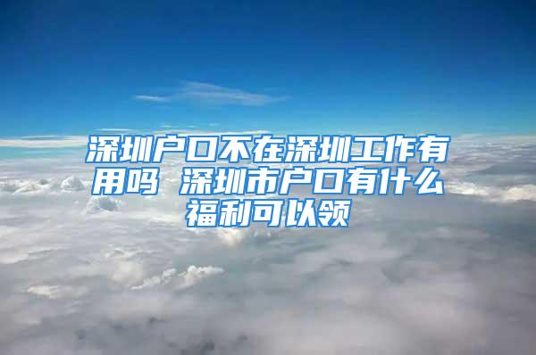 深圳户口不在深圳工作有用吗 深圳市户口有什么福利可以领