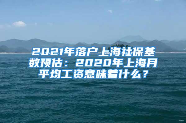 2021年落户上海社保基数预估：2020年上海月平均工资意味着什么？