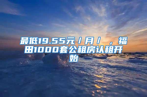 最低19.55元／月／㎡，福田1000套公租房认租开始