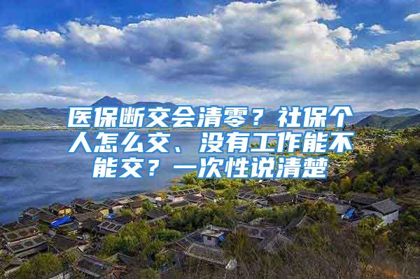 医保断交会清零？社保个人怎么交、没有工作能不能交？一次性说清楚→