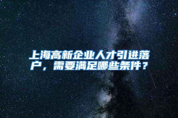 上海高新企业人才引进落户，需要满足哪些条件？