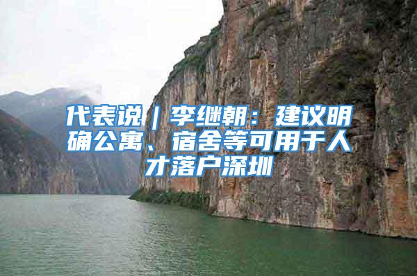 代表说｜李继朝：建议明确公寓、宿舍等可用于人才落户深圳