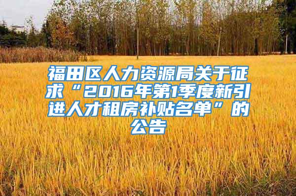 福田区人力资源局关于征求“2016年第1季度新引进人才租房补贴名单”的公告