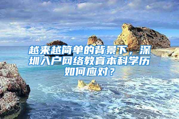 越来越简单的背景下，深圳入户网络教育本科学历如何应对？