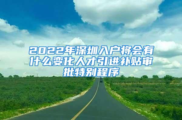 2022年深圳入户将会有什么变化人才引进补贴审批特别程序