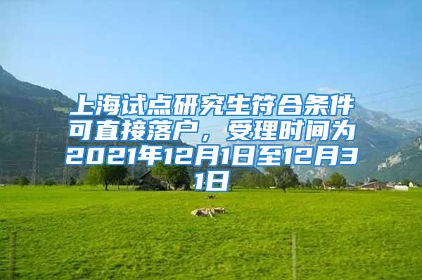 上海试点研究生符合条件可直接落户，受理时间为2021年12月1日至12月31日