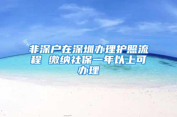 非深户在深圳办理护照流程 缴纳社保一年以上可办理