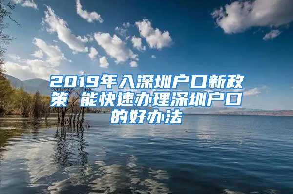 2019年入深圳户口新政策 能快速办理深圳户口的好办法