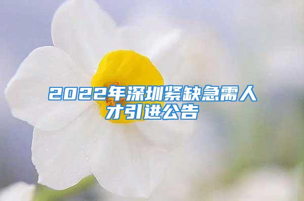 2022年深圳紧缺急需人才引进公告