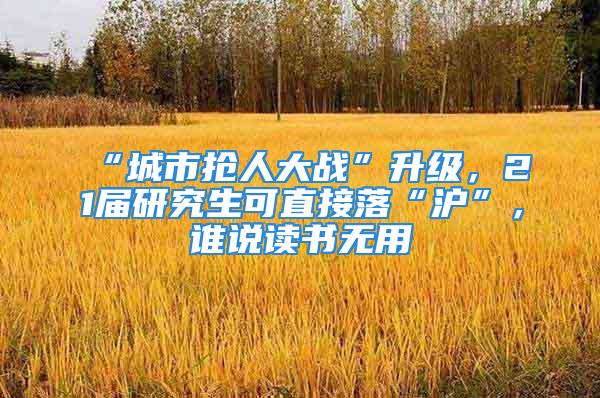 “城市抢人大战”升级，21届研究生可直接落“沪”，谁说读书无用