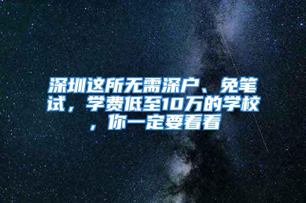 深圳这所无需深户、免笔试，学费低至10万的学校，你一定要看看