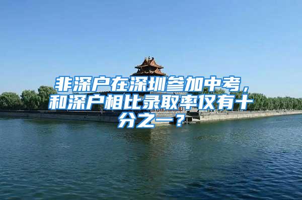 非深户在深圳参加中考，和深户相比录取率仅有十分之一？